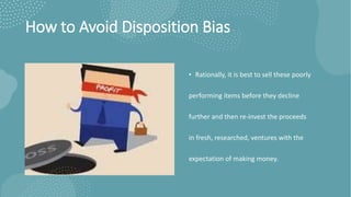 How to Avoid Disposition Bias
• Rationally, it is best to sell these poorly
performing items before they decline
further and then re-invest the proceeds
in fresh, researched, ventures with the
expectation of making money.
 
