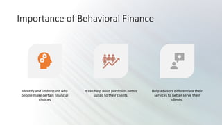 Importance of Behavioral Finance
Identify and understand why
people make certain financial
choices
It can help Build portfolios better
suited to their clients.
Help advisors differentiate their
services to better serve their
clients.
 