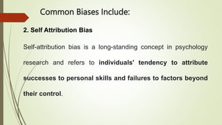 Common Biases Include:
2. Self Attribution Bias
Self-attribution bias is a long-standing concept in psychology
research and refers to individuals' tendency to attribute
successes to personal skills and failures to factors beyond
their control.
 