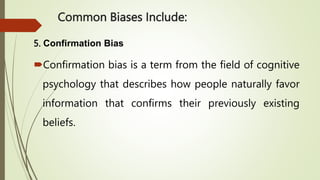 Common Biases Include:
5. Confirmation Bias
Confirmation bias is a term from the field of cognitive
psychology that describes how people naturally favor
information that confirms their previously existing
beliefs.
 