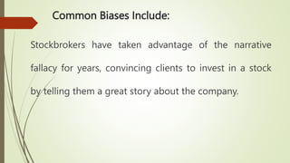 Common Biases Include:
Stockbrokers have taken advantage of the narrative
fallacy for years, convincing clients to invest in a stock
by telling them a great story about the company.
 