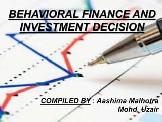 BEHAVIORAL FINANCE AND
INVESTMENT DECISION
COMPILED BY : Aashima Malhotra
Mohd. Uzair
 