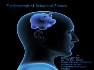 Fundamentals of Behavioral Finance
BYBY-
NAME= ANIKET ROY
COLLEGE ROLL= 2104013
UNIVERSITY ROLL= 12000921054
PAPER CODE= FM-303
PAPER NAME= BEHAVIORAL
FINANCE
 