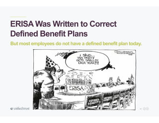 10
ERISA Was Written to Correct
Defined Benefit Plans
But most employees do not have a defined benefit plan today.
 