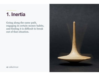 29
1. Inertia
Going along the same path,
engaging in certain money habits,
and finding it is difficult to break
out of that situation.
 