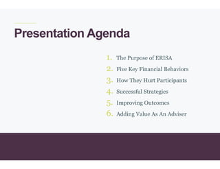 3
1. The Purpose of ERISA
2. Five Key Financial Behaviors
3. How They Hurt Participants
4. Successful Strategies
5. Improving Outcomes
6. Adding Value As An Adviser
Presentation Agenda
 
