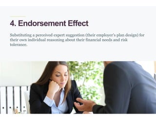 32
4. Endorsement Effect
Substituting a perceived expert suggestion (their employer’s plan design) for
their own individual reasoning about their financial needs and risk
tolerance.
 