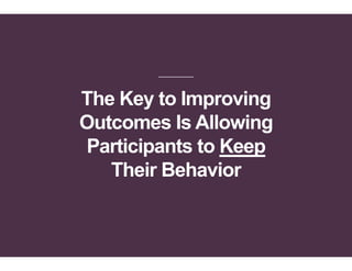 The Key to Improving
Outcomes Is Allowing
Participants to Keep
Their Behavior
 