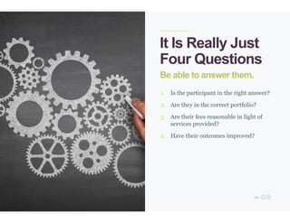 49
It Is Really Just
Four Questions
Be able to answer them.
1. Is the participant in the right answer?
2. Are they in the correct portfolio?
3. Are their fees reasonable in light of
services provided?
4. Have their outcomes improved?
 