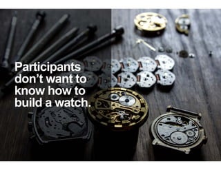 Participants
don’t want to
know how to
build a watch.
 