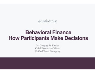 1
Behavioral Finance
How Participants Make Decisions
Dr. Gregory W Kasten
Chief Executive Officer
Unified Trust Company
 