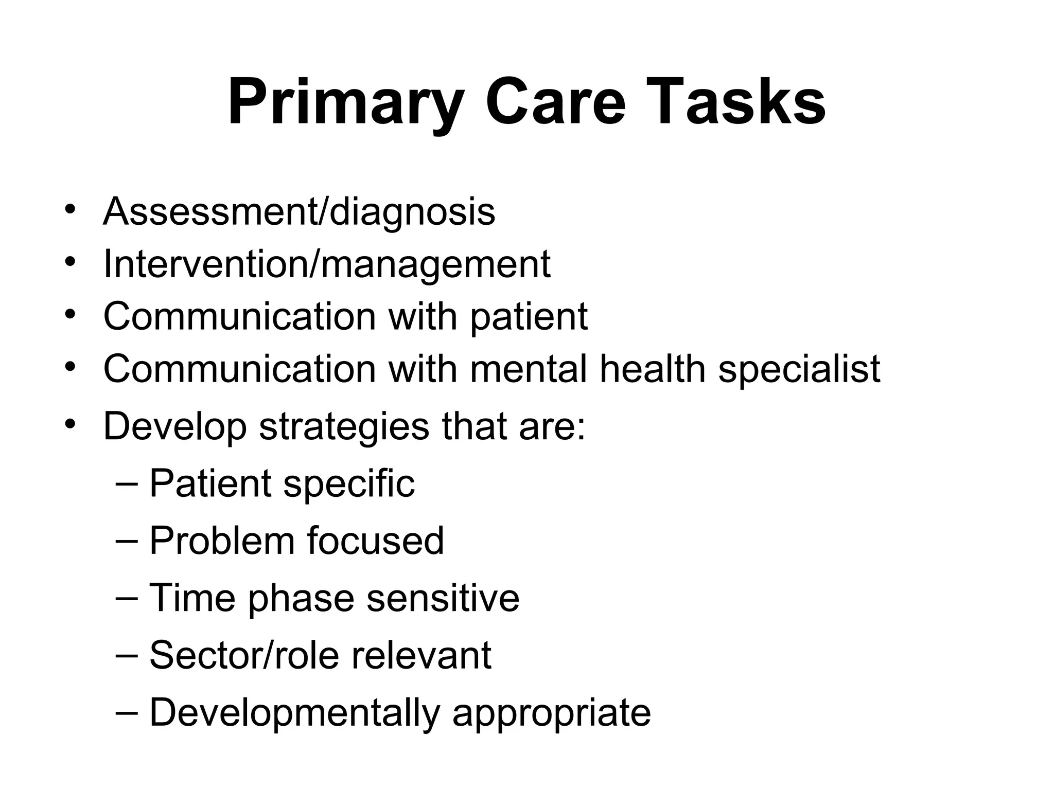 Primary Care Tasks Assessment/diagnosis Intervention/management Communication with patient Communication with mental health specialist Develop strategies that are: Patient specific Problem focused Time phase sensitive Sector/role relevant Developmentally appropriate 