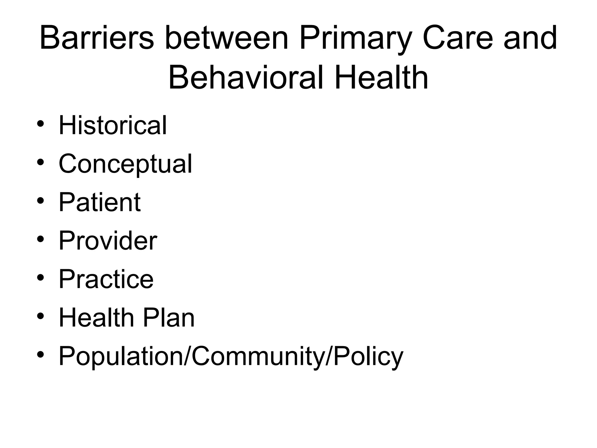 Barriers between Primary Care and Behavioral Health Historical Conceptual Patient Provider Practice Health Plan Population/Community/Policy 