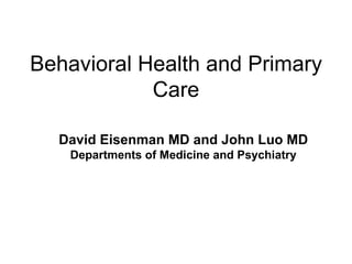 Behavioral Health and Primary Care David Eisenman MD and John Luo MD Departments of Medicine and Psychiatry 
