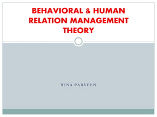 H I N A P A R V E E N
BEHAVIORAL & HUMAN
RELATION MANAGEMENT
THEORY
 