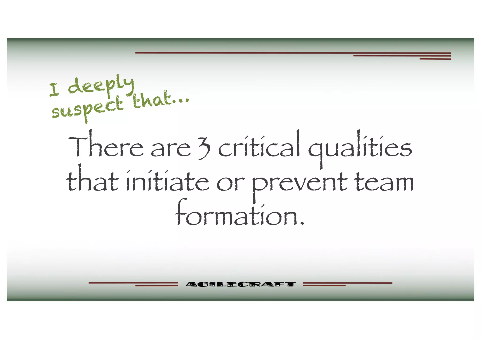 There are 3 critical qualities
that initiate or prevent team
formation.
I deeply
suspect that…
 