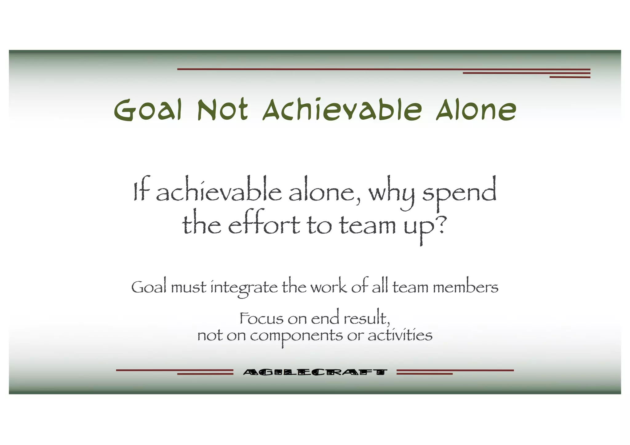 Goal Not Achievable Alone
If achievable alone, why spend
the effort to team up?
Goal must integrate the work of all team members
Focus on end result,
not on components or activities
 