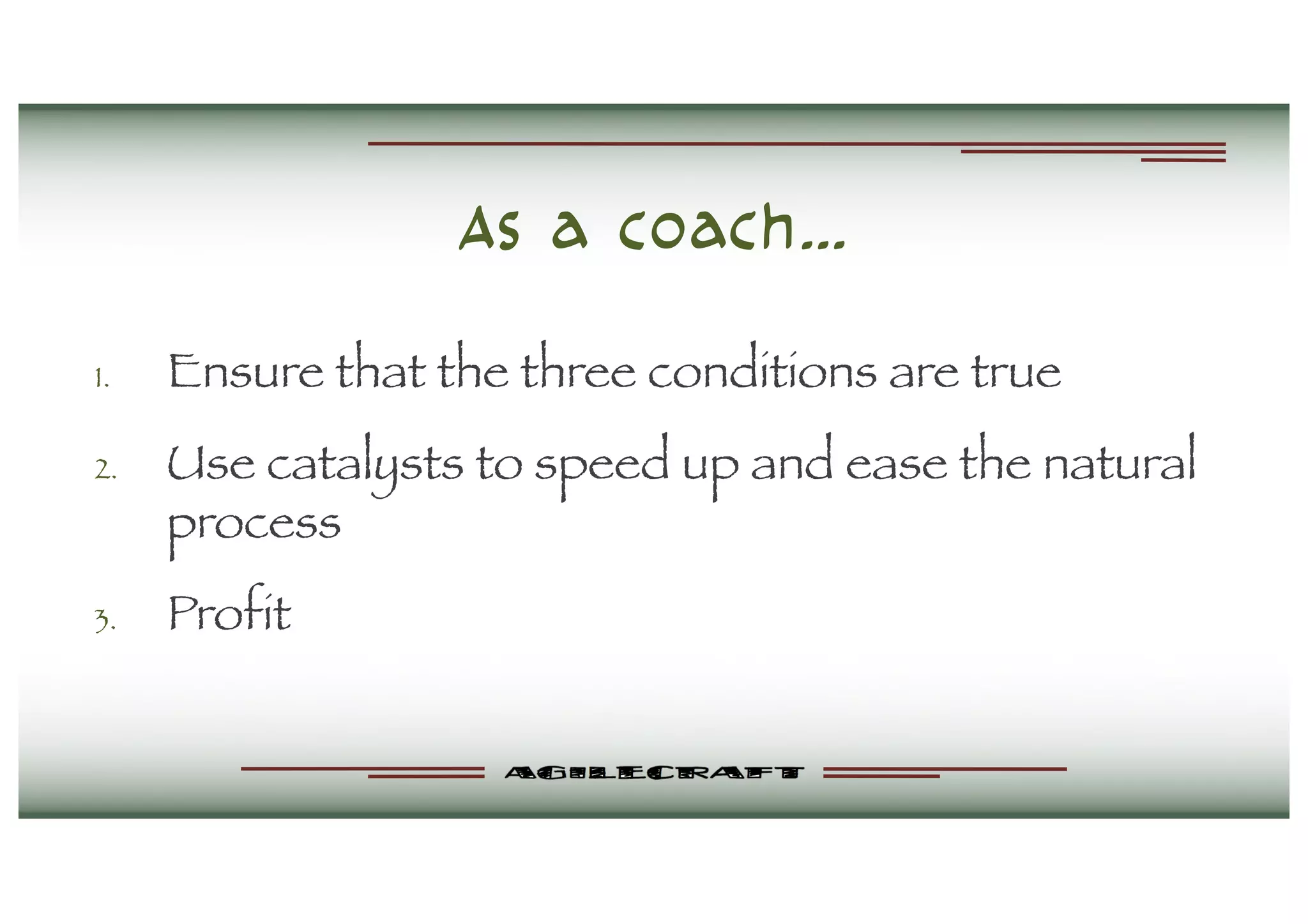 As a coach…
1. Ensure that the three conditions are true
2. Use catalysts to speed up and ease the natural
process
3. Profit
 