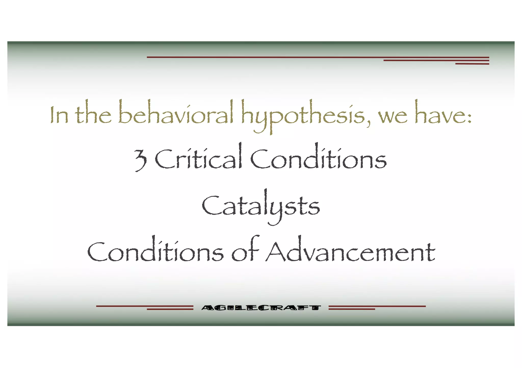 In the behavioral hypothesis, we have:
3 Critical Conditions
Catalysts
Conditions of Advancement
 