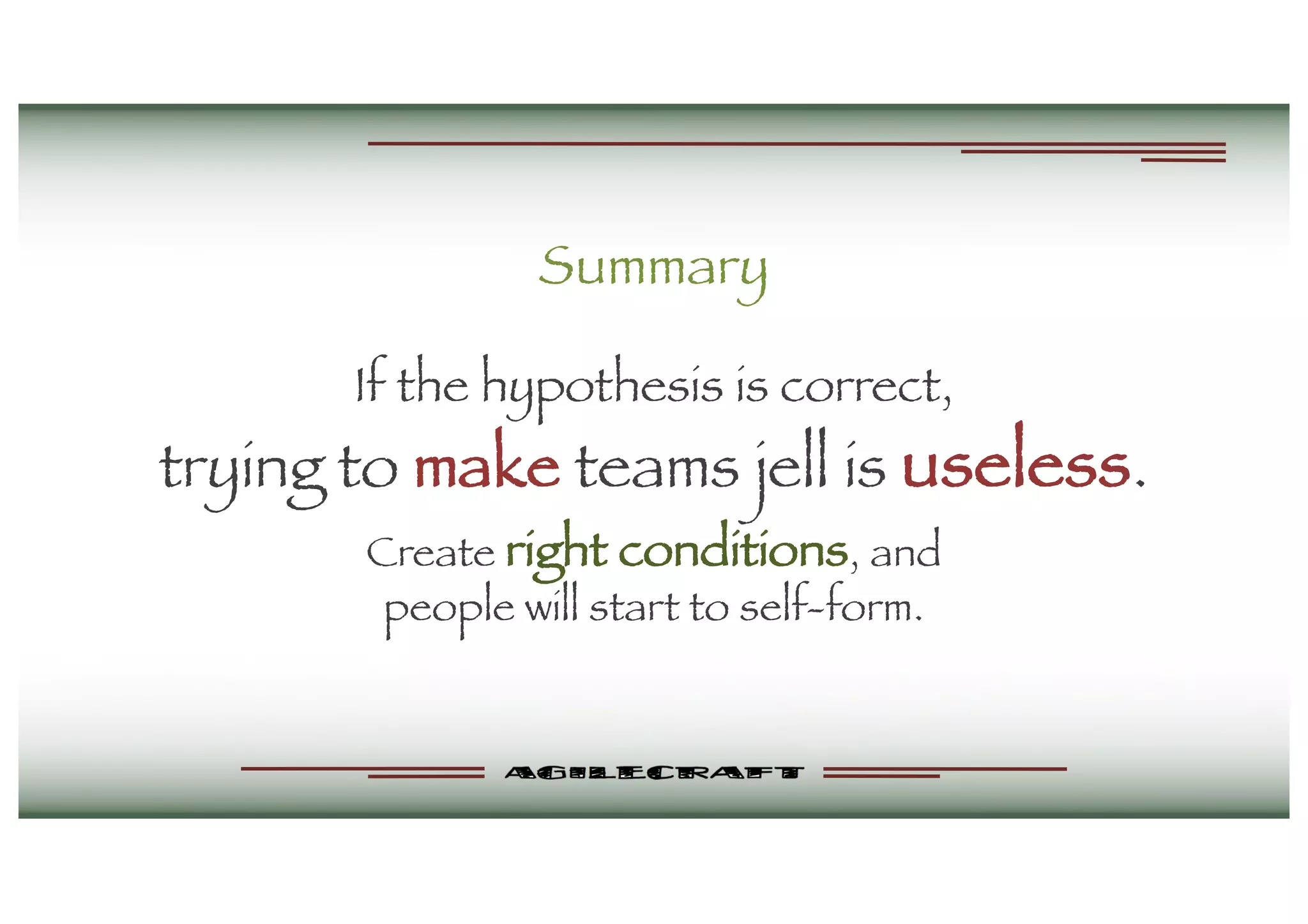 Summary
If the hypothesis is correct,
trying to make teams jell is useless.
Create right conditions, and
people will start to self-form.
 
