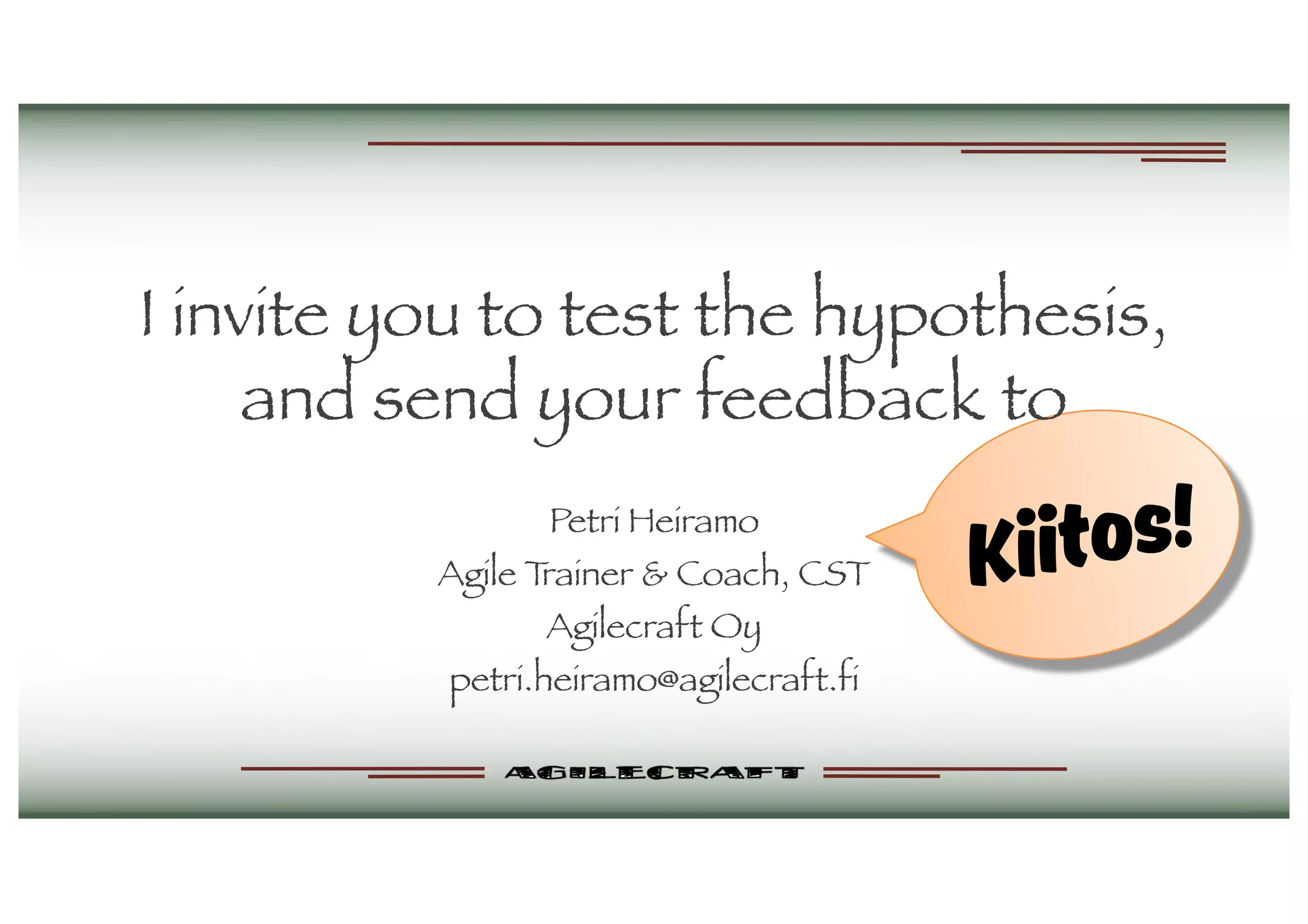 I invite you to test the hypothesis,
and send your feedback to
Petri Heiramo
Agile Trainer & Coach, CST
Agilecraft Oy
petri.heiramo@agilecraft.fi
Kiitos!
 