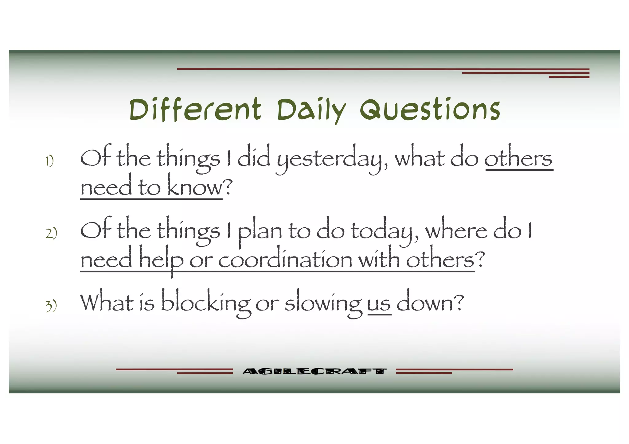 Different Daily Questions
1) Of the things I did yesterday, what do others
need to know?
2) Of the things I plan to do today, where do I
need help or coordination with others?
3) What is blocking or slowing us down?
 