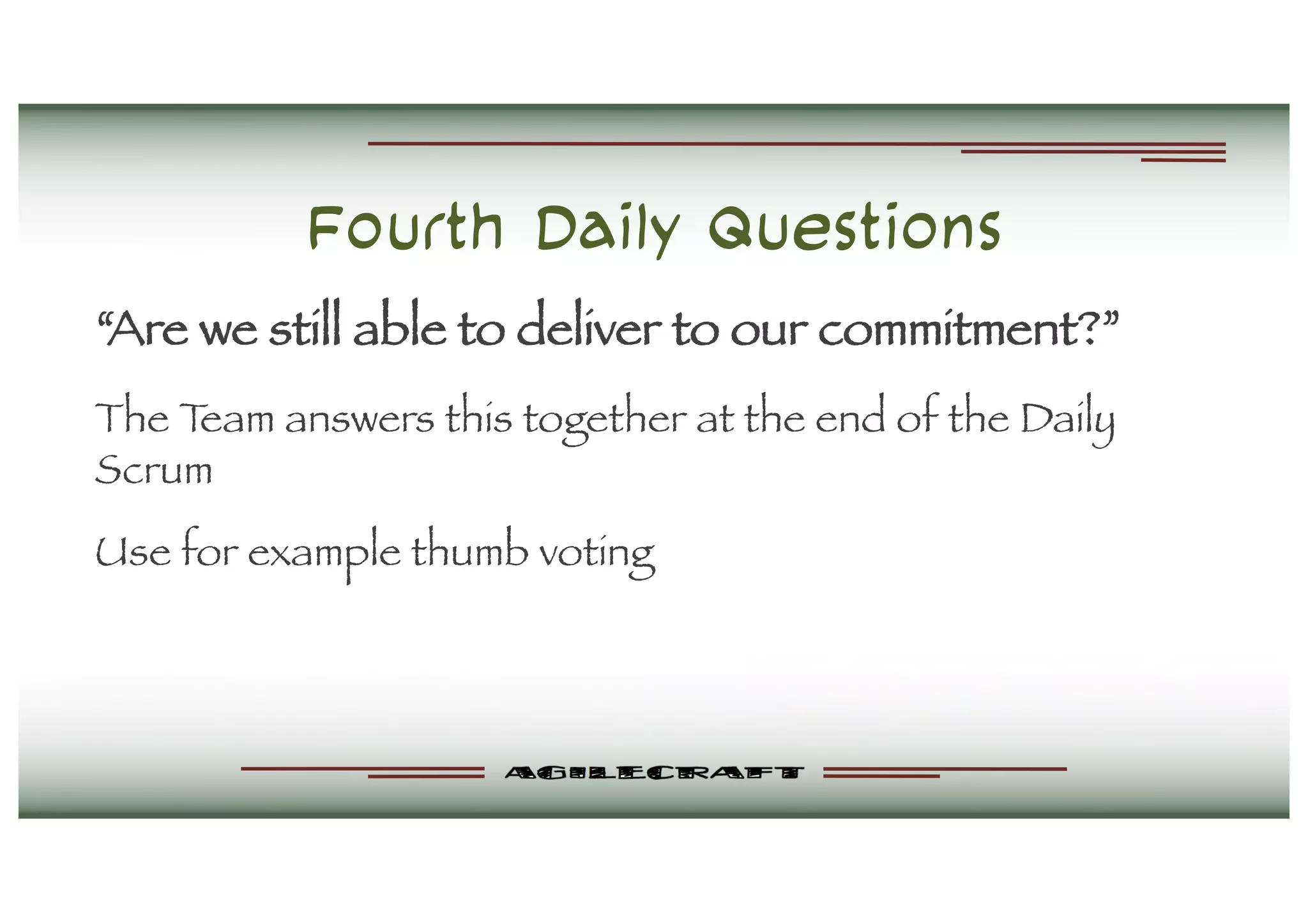 Fourth Daily Questions
“Are we still able to deliver to our commitment?”
The Team answers this together at the end of the Daily
Scrum
Use for example thumb voting
 