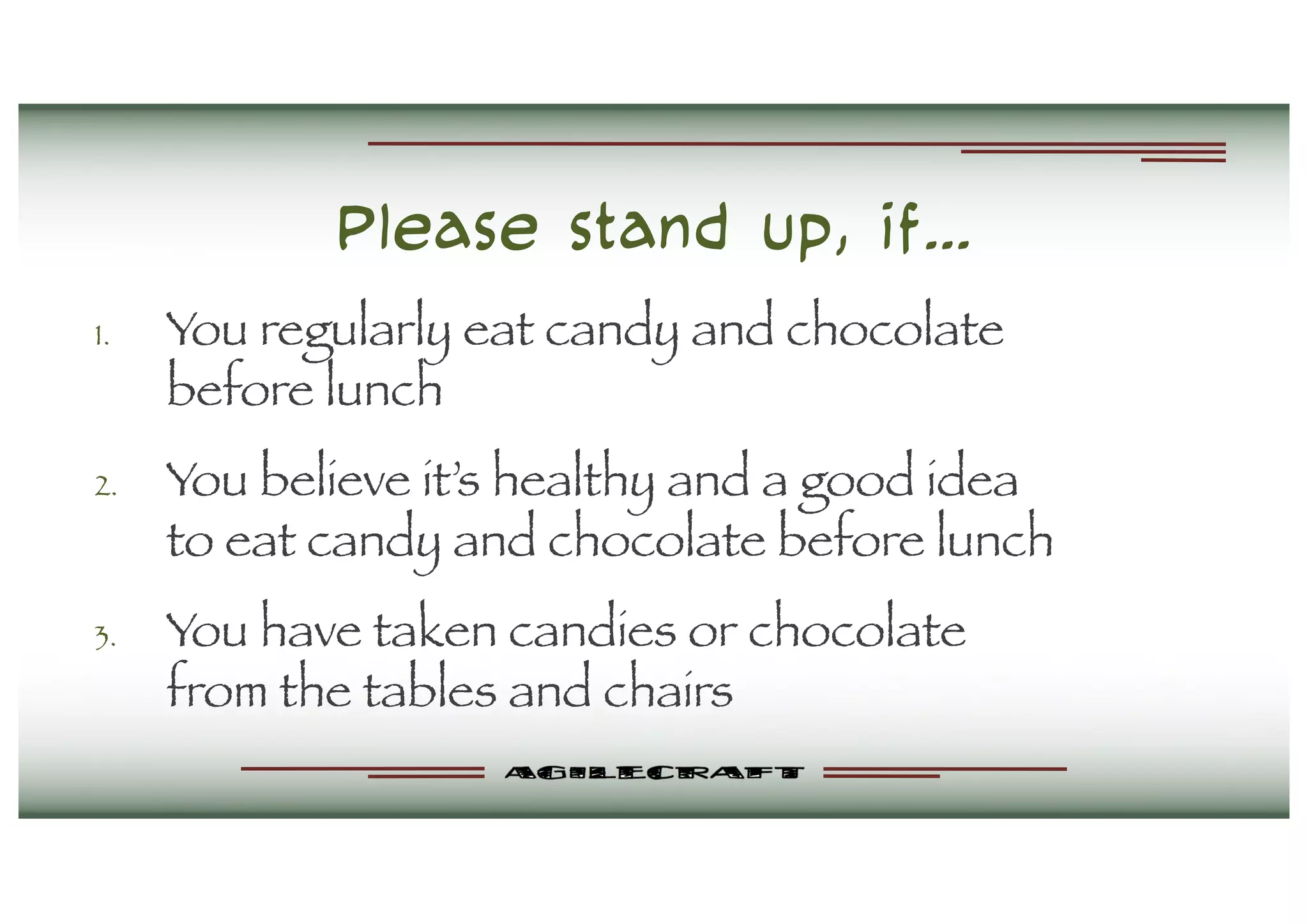 Please stand up, if…
1. You regularly eat candy and chocolate
before lunch
2. You believe it’s healthy and a good idea
to eat candy and chocolate before lunch
3. You have taken candies or chocolate
from the tables and chairs
 