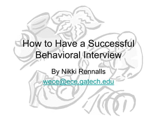 How to Have a Successful
  Behavioral Interview
      By Nikki Rennalls
    wece@ece.gatech.edu
 