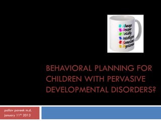 BEHAVIORAL PLANNING FOR
                     CHILDREN WITH PERVASIVE
                     DEVELOPMENTAL DISORDERS?

pallav pareek m.d.
january 11th 2013
 