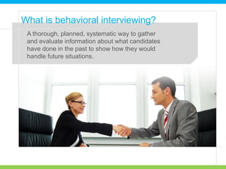 A thorough, planned, systematic way to gather
and evaluate information about what candidates
have done in the past to show how they would
handle future situations.
What is behavioral interviewing?
 
