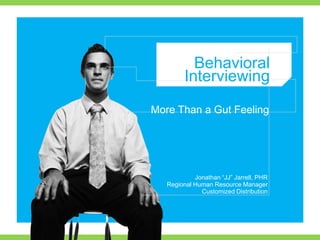Behavioral
         Interviewing
More Than a Gut Feeling




            Jonathan “JJ” Jarrell, PHR
   Regional Human Resource Manager
              Customized Distribution
 
