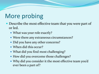 More probingDescribe the most effective team that you were part of or led.What was your role exactly?Were there any extraneous circumstances?Did you have any other concerns?When did this occur?What did you find most challenging?How did you overcome those challenges?Why did you consider it the most effective team you’d ever been a part of?