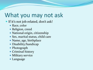 What you may not askIf it’s not job related, don’t ask!Race, colorReligion, creedNational origin, citizenshipSex, marital status, child careName, age, birthplaceDisability/handicapPhotographCriminal historyMilitary serviceLanguage