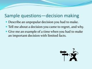 Sample questions—decision makingDescribe an unpopular decision you had to make.Tell me about a decision you came to regret, and why.Give me an example of a time when you had to make an important decision with limited facts.