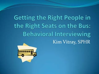 Getting the Right People in the Right Seats on the Bus:Behavioral Interviewing Kim Vitray, SPHR 