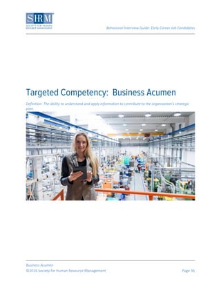 Behavioral Interview Guide: Early Career Job Candidates
Business Acumen
©2016 Society for Human Resource Management Page 36
Definition: The ability to understand and apply information to contribute to the organization’s strategic
plan.
 