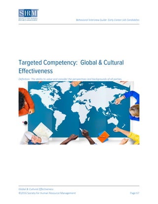 Behavioral Interview Guide: Early Career Job Candidates
Global & Cultural Effectiveness
©2016 Society for Human Resource Management Page 67
Definition: The ability to value and consider the perspectives and backgrounds of all parties.
 