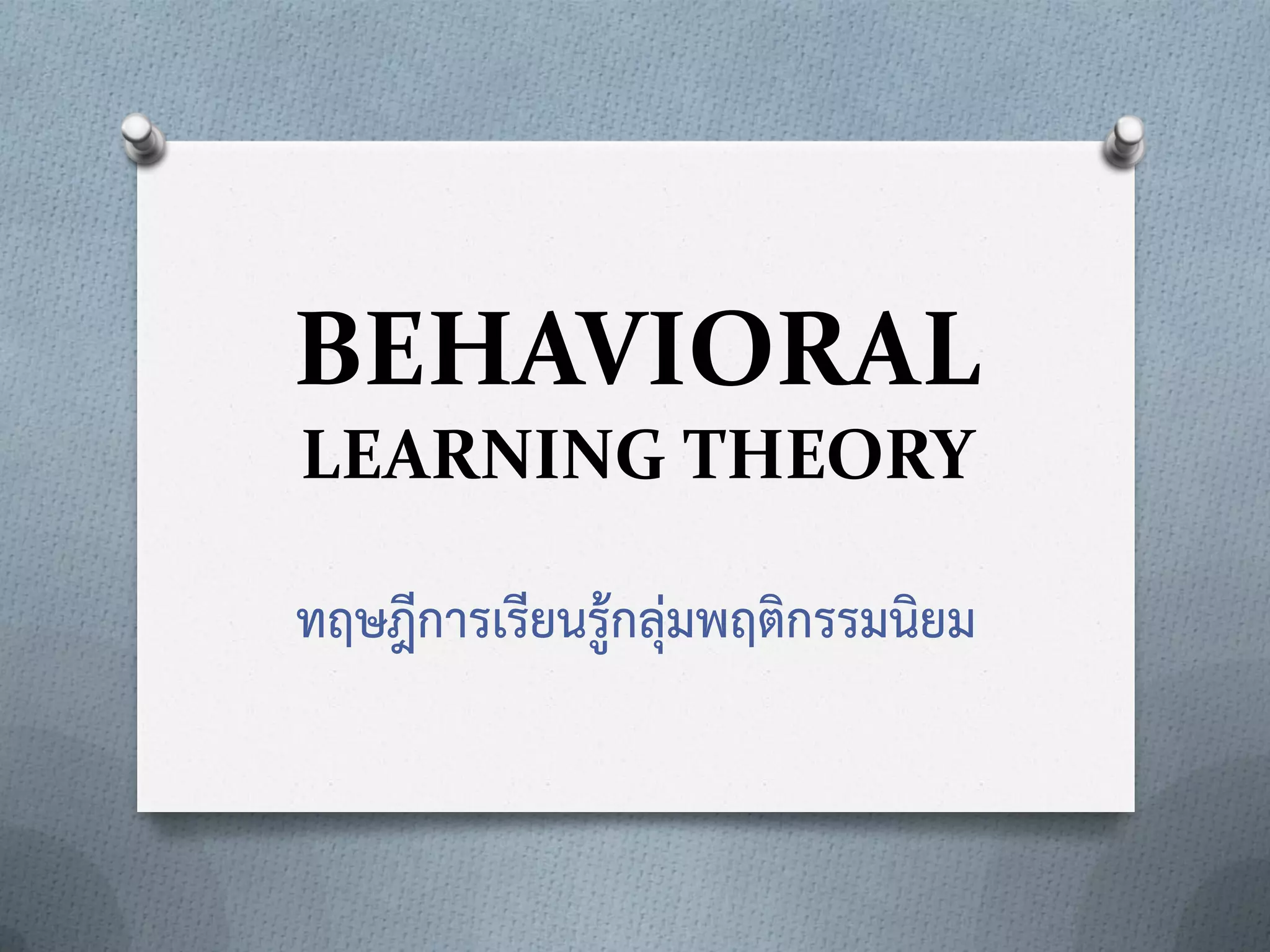 BEHAVIORAL
LEARNING THEORY
ทฤษฎีการเรียนรู้กลุ่มพฤติกรรมนิยม

 