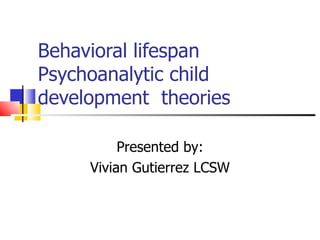 Behavioral lifespan Psychoanalytic child development  theories Presented by: Vivian Gutierrez LCSW 