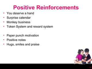 Positive Reinforcements
•   You deserve a hand
•   Surprise calendar
•   Monkey business
•   Token System and reward system

• Paper punch motivation
• Positive notes
• Hugs, smiles and praise




                                     12
 