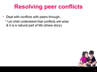 Resolving peer conflicts
• Deal with conflicts with peers through..
  * Let child understand that conflicts will arise
   & it is a natural part of life (share story)




                                                     15
 