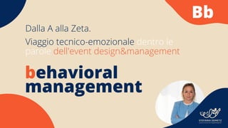behavioral
management
Dalla A alla Zeta.
Viaggio tecnico-emozionale dentro le
parole dell'event design&management
STEFANIA DEMETZ
Human to Human Event Design&Management
Bb
 