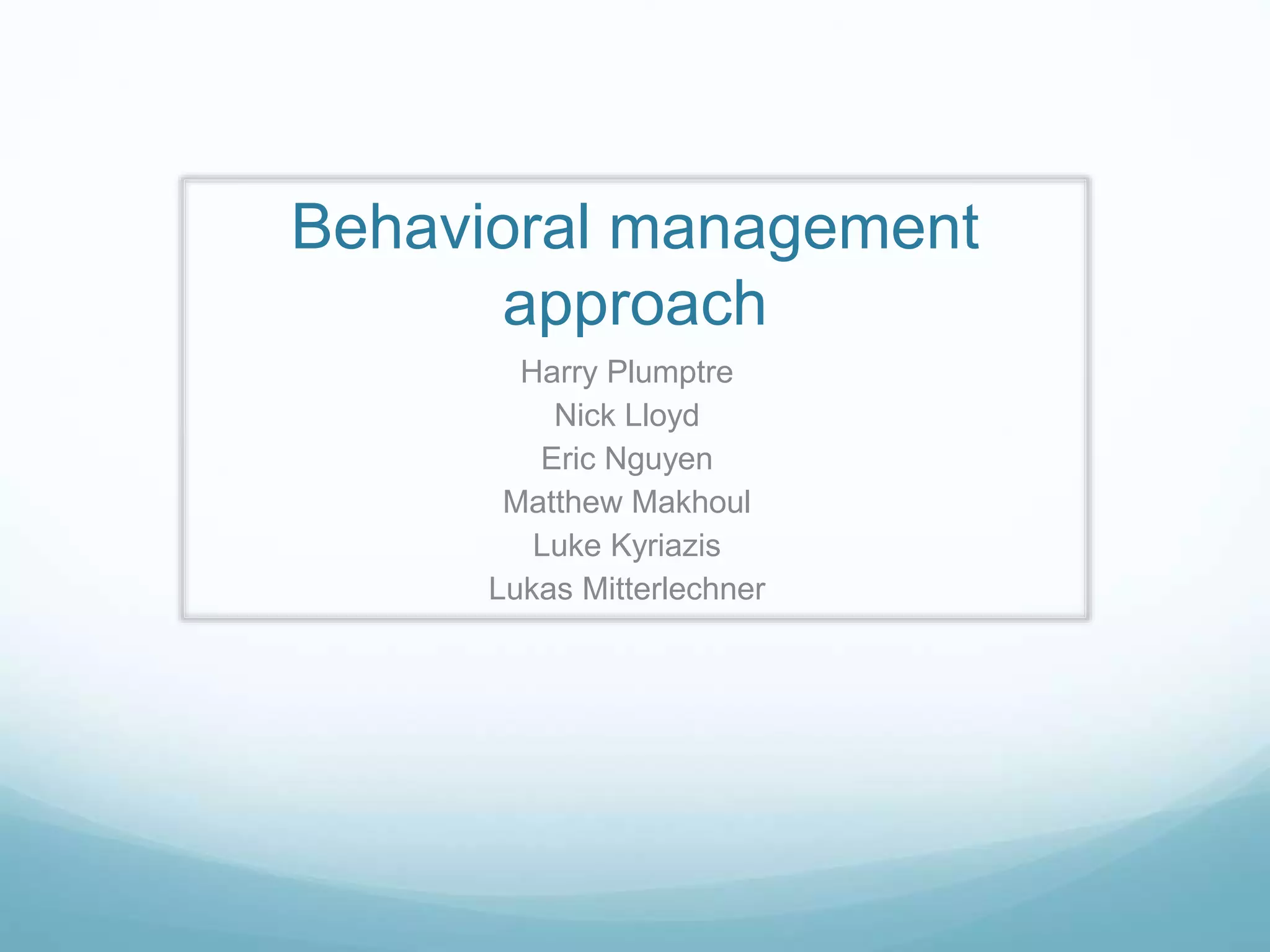 Behavioral management
approach
Harry Plumptre
Nick Lloyd
Eric Nguyen
Matthew Makhoul
Luke Kyriazis
Lukas Mitterlechner
 