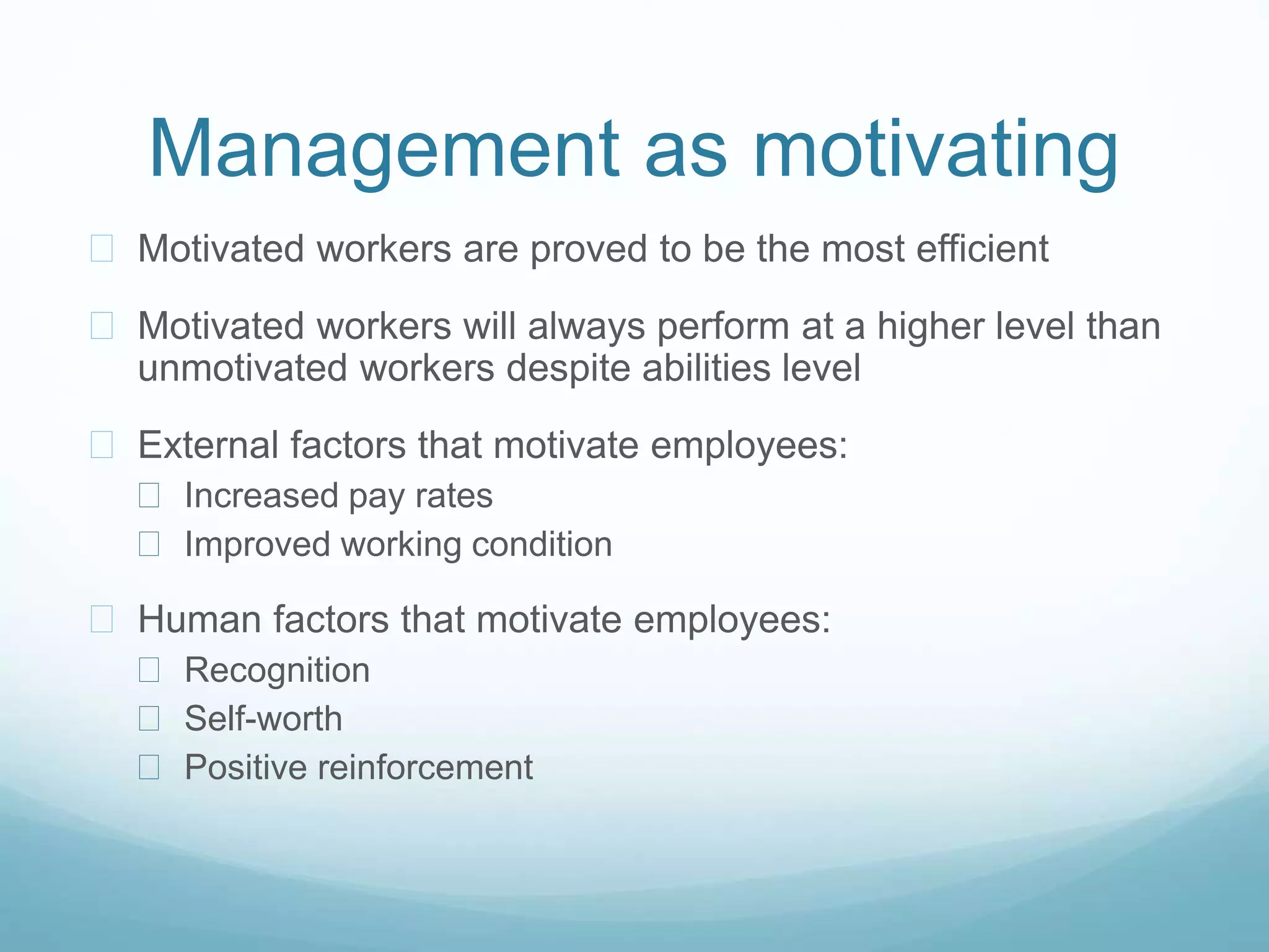 Management as motivating
 Motivated workers are proved to be the most efficient
 Motivated workers will always perform at a higher level than
unmotivated workers despite abilities level
 External factors that motivate employees:
 Increased pay rates
 Improved working condition
 Human factors that motivate employees:
 Recognition
 Self-worth
 Positive reinforcement
 