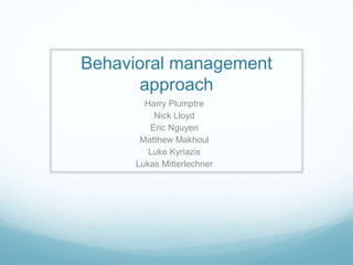 Behavioral management
approach
Harry Plumptre
Nick Lloyd
Eric Nguyen
Matthew Makhoul
Luke Kyriazis
Lukas Mitterlechner
 