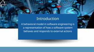 Introduction
A behavioral model in software engineering is
a representation of how a software system
behaves and responds to external actions
A behavioral model in software engineering is
a representation of how a software system
behaves and responds to external actions
Introduction
 