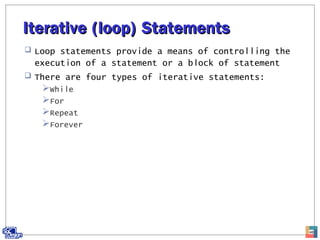 Iterative (loop) StatementsIterative (loop) Statements
 Loop statements provide a means of controlling the
execution of a statement or a block of statement
 There are four types of iterative statements:
While
For
Repeat
Forever
46
 