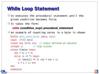 While Loop StatementWhile Loop Statement
 It executes the procedural statement until the
given condition becomes false
 It takes the form:
while (condition_expr) procedural_statement
 An example of counting zeros in a byte is shown
below:
47
 
