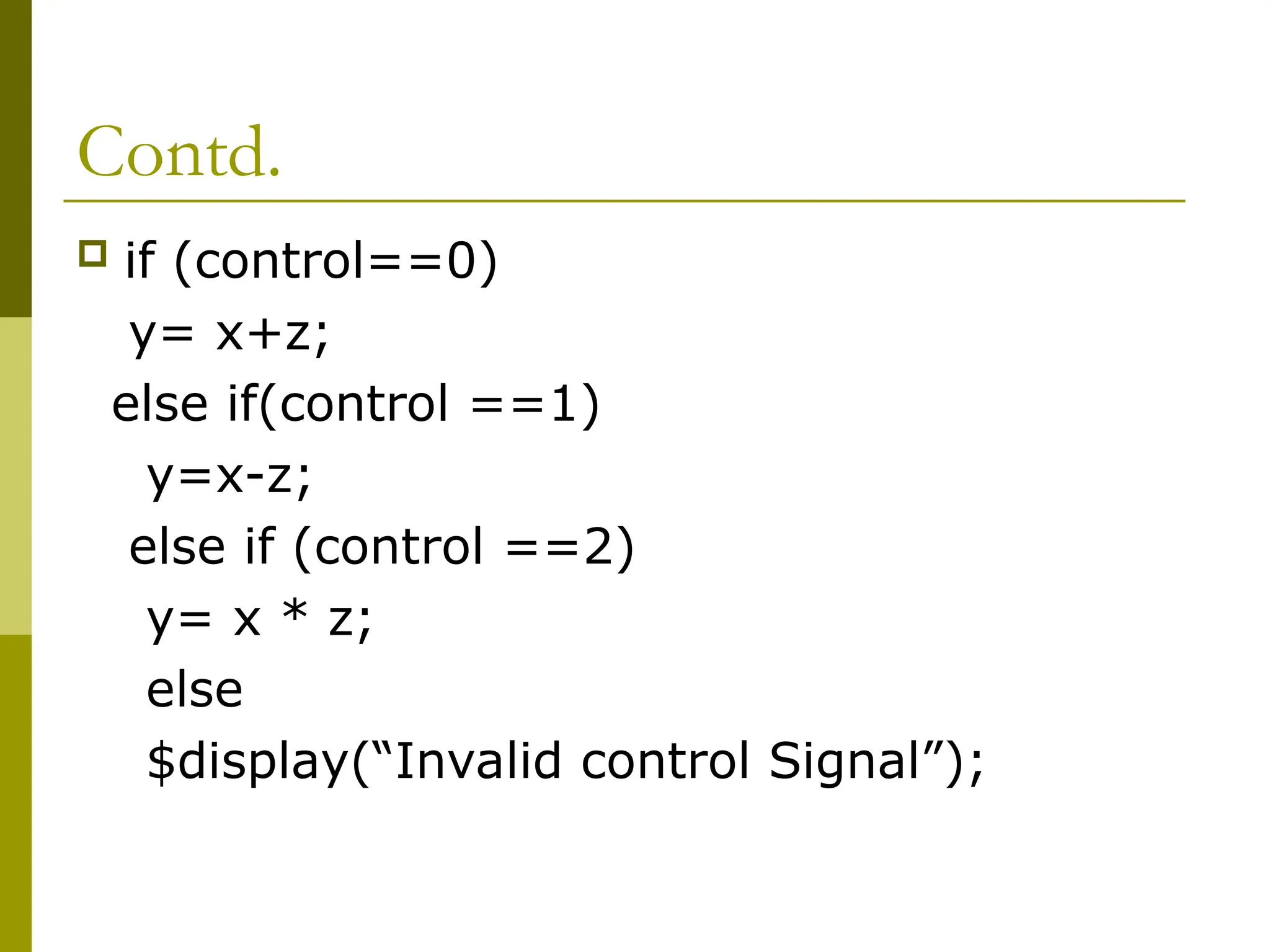 Contd.
 if (control==0)
y= x+z;
else if(control ==1)
y=x-z;
else if (control ==2)
y= x * z;
else
$display(“Invalid control Signal”);
 